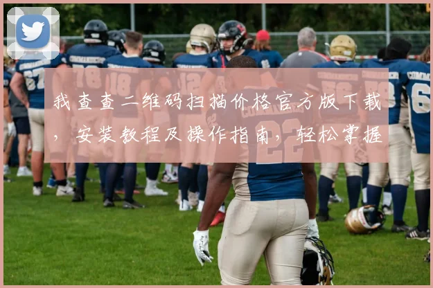 我查查二维码扫描价格官方版下载，安装教程及操作指南，轻松掌握一应俱全