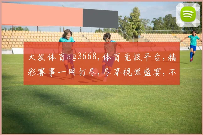 大发体育ag3668,体育竞技平台,精彩赛事一网打尽,尽享视觉盛宴,不容错过