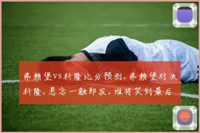 弗赖堡vs科隆比分预测,弗赖堡对决科隆,悬念一触即发,谁将笑到最后