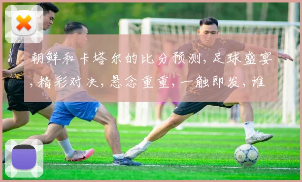 朝鲜和卡塔尔的比分预测,足球盛宴,精彩对决,悬念重重,一触即发,谁将问鼎