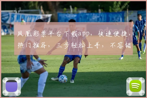 凤凰彩票平台下载app，快速便捷，热门推荐，三步轻松上手，不容错过