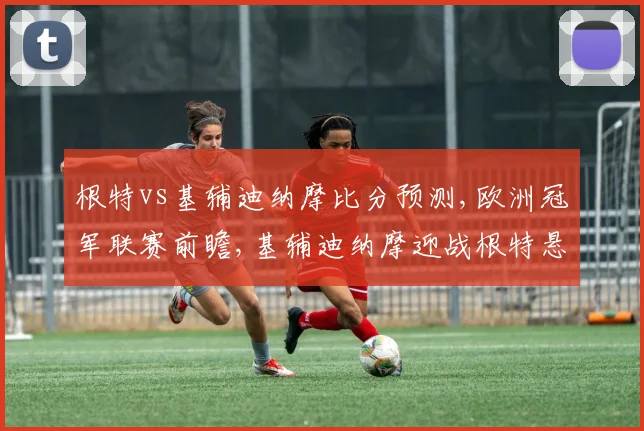 根特vs基辅迪纳摩比分预测,欧洲冠军联赛前瞻,基辅迪纳摩迎战根特悬念迭起